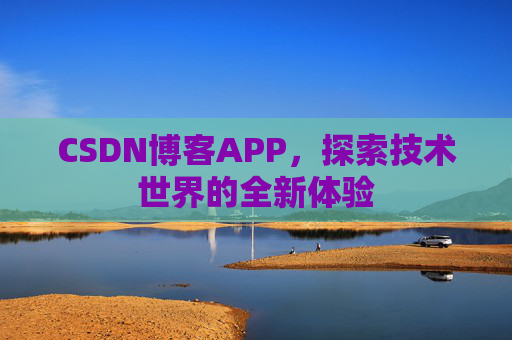 CSDN博客APP,探索技术世界的全新体验 CSDN博客APP,探索技术世界的全新体验